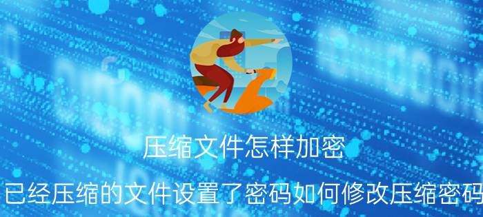 压缩文件怎样加密 已经压缩的文件设置了密码如何修改压缩密码？